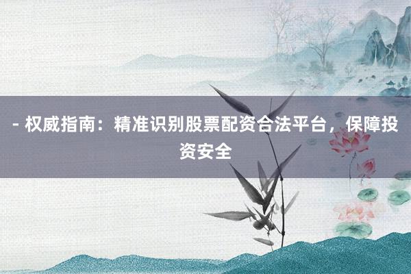 - 权威指南：精准识别股票配资合法平台，保障投资安全