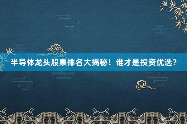 半导体龙头股票排名大揭秘！谁才是投资优选？