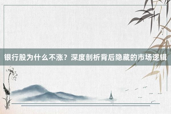 银行股为什么不涨？深度剖析背后隐藏的市场逻辑