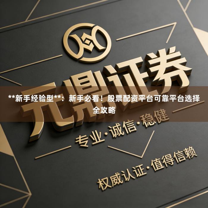 **新手经验型**：新手必看！股票配资平台可靠平台选择全攻略