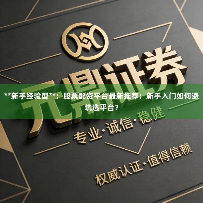 **新手经验型**：股票配资平台最新推荐：新手入门如何避坑选平台？