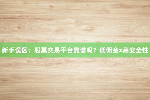 新手误区：股票交易平台靠谱吗？低佣金≠高安全性