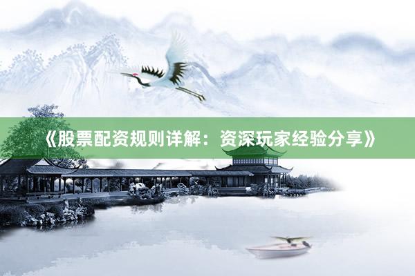 《股票配资规则详解：资深玩家经验分享》