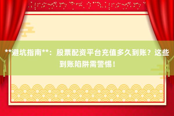 **避坑指南**：股票配资平台充值多久到账？这些到账陷阱需警惕！