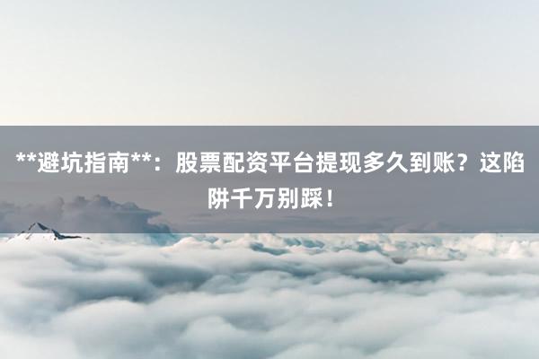 **避坑指南**：股票配资平台提现多久到账？这陷阱千万别踩！