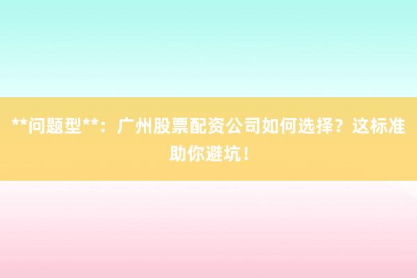 **问题型**：广州股票配资公司如何选择？这标准助你避坑！