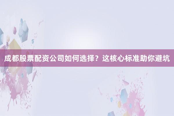 成都股票配资公司如何选择？这核心标准助你避坑