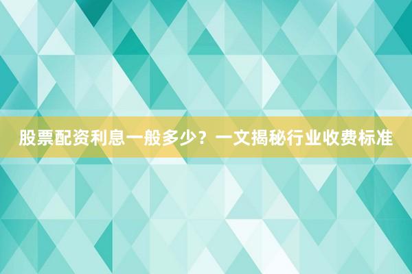 股票配资利息一般多少？一文揭秘行业收费标准