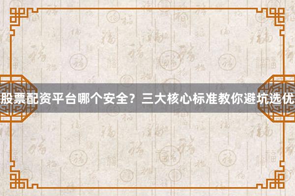 股票配资平台哪个安全？三大核心标准教你避坑选优