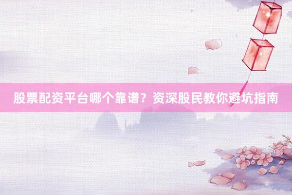 股票配资平台哪个靠谱？资深股民教你避坑指南