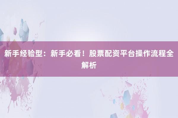 新手经验型：新手必看！股票配资平台操作流程全解析