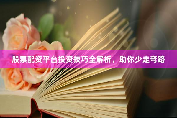 股票配资平台投资技巧全解析，助你少走弯路