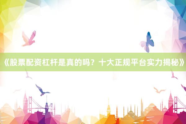 《股票配资杠杆是真的吗？十大正规平台实力揭秘》