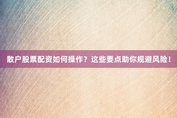 散户股票配资如何操作？这些要点助你规避风险！