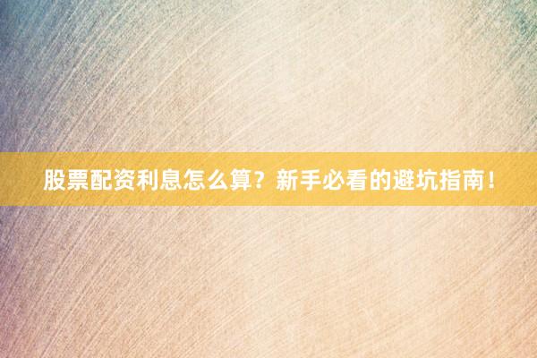 股票配资利息怎么算？新手必看的避坑指南！