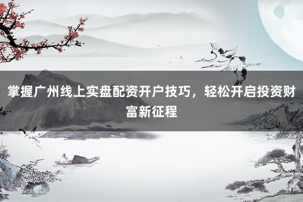 掌握广州线上实盘配资开户技巧，轻松开启投资财富新征程