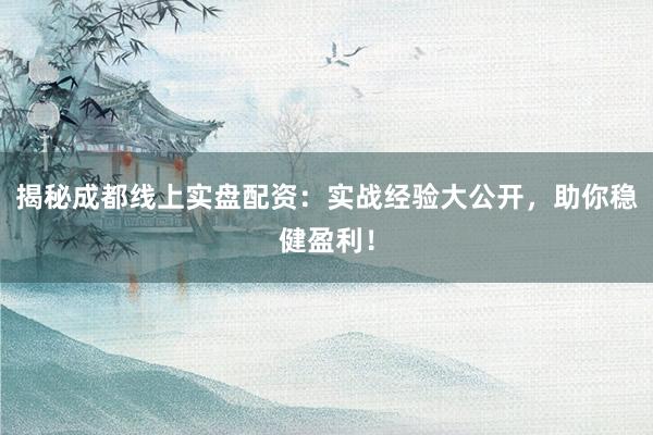 揭秘成都线上实盘配资：实战经验大公开，助你稳健盈利！