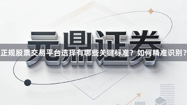 正规股票交易平台选择有哪些关键标准？如何精准识别？