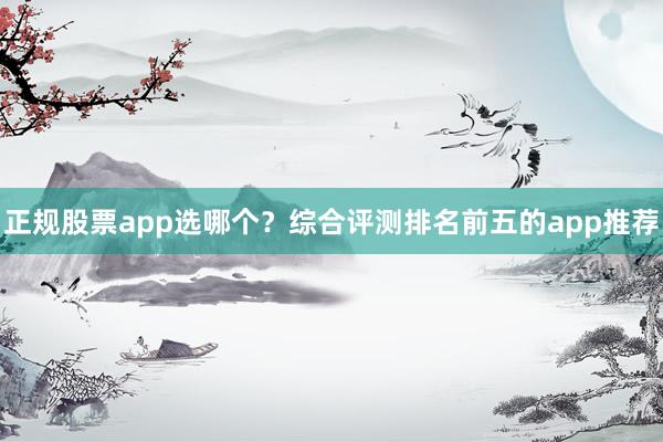 正规股票app选哪个？综合评测排名前五的app推荐