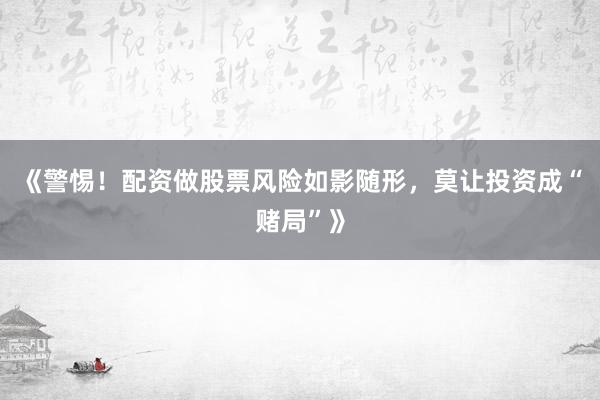 《警惕！配资做股票风险如影随形，莫让投资成“赌局”》