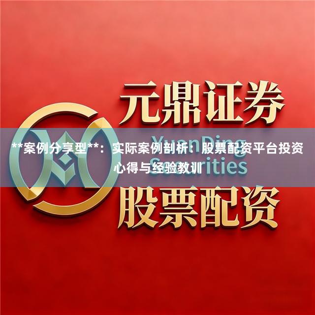 **案例分享型**：实际案例剖析：股票配资平台投资心得与经验教训