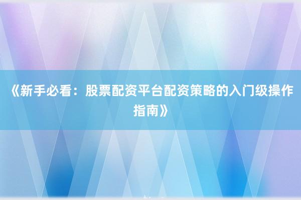 《新手必看：股票配资平台配资策略的入门级操作指南》