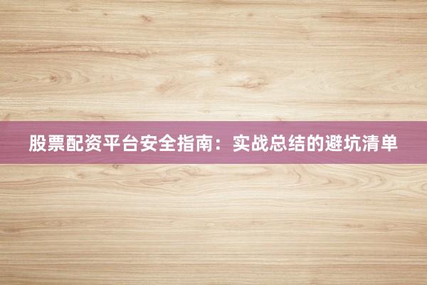 股票配资平台安全指南：实战总结的避坑清单