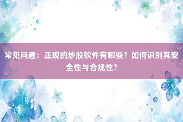 常见问题：正规的炒股软件有哪些？如何识别其安全性与合规性？