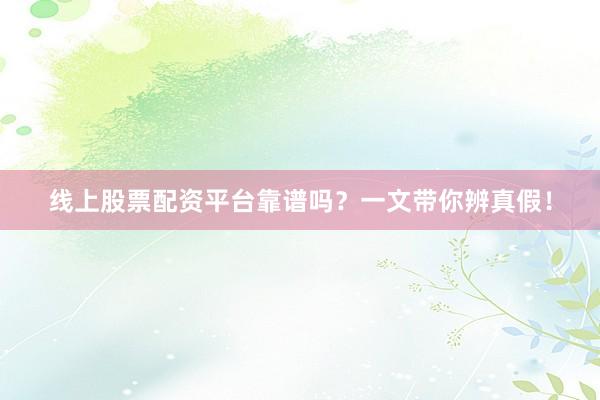 线上股票配资平台靠谱吗？一文带你辨真假！