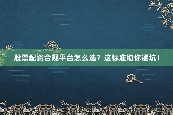 股票配资合规平台怎么选？这标准助你避坑！