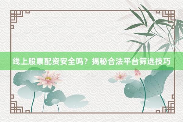 线上股票配资安全吗？揭秘合法平台筛选技巧