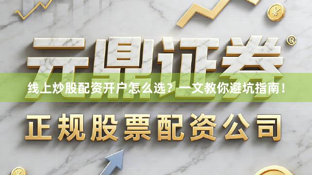 线上炒股配资开户怎么选？一文教你避坑指南！
