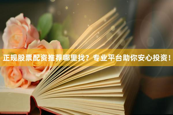 正规股票配资推荐哪里找？专业平台助你安心投资！