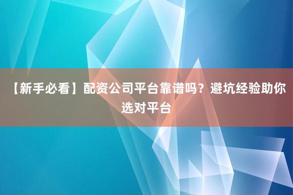 【新手必看】配资公司平台靠谱吗？避坑经验助你选对平台