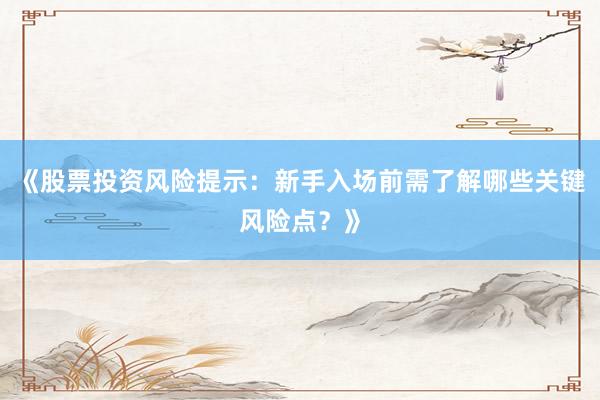 《股票投资风险提示：新手入场前需了解哪些关键风险点？》