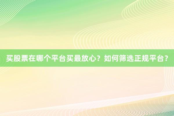 买股票在哪个平台买最放心？如何筛选正规平台？