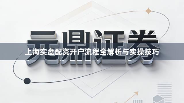 上海实盘配资开户流程全解析与实操技巧
