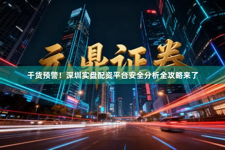 干货预警！深圳实盘配资平台安全分析全攻略来了