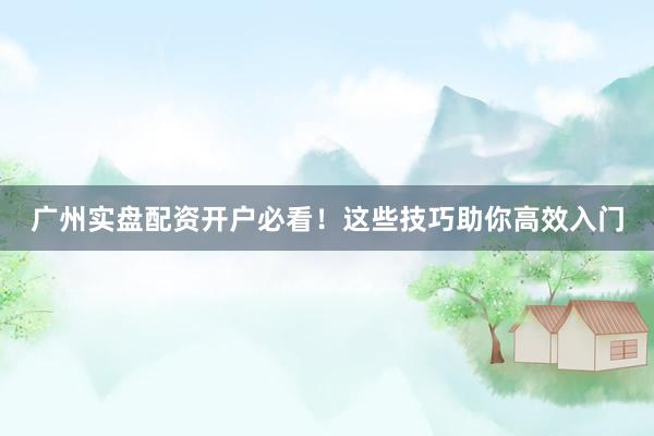 广州实盘配资开户必看！这些技巧助你高效入门