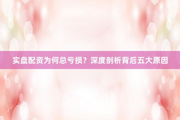 实盘配资为何总亏损？深度剖析背后五大原因
