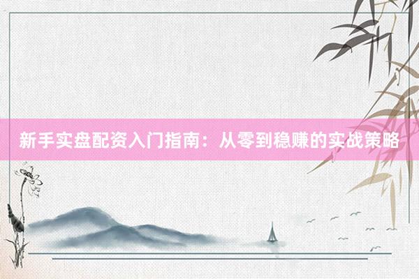 新手实盘配资入门指南：从零到稳赚的实战策略
