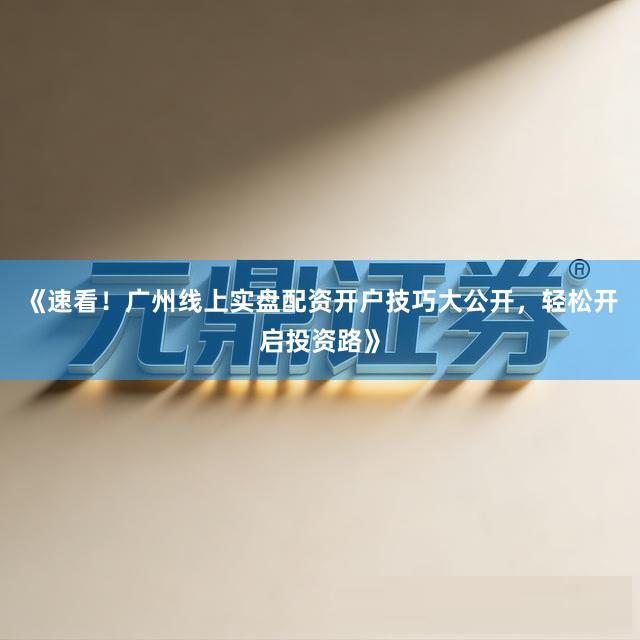 《速看！广州线上实盘配资开户技巧大公开，轻松开启投资路》