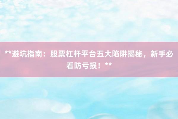**避坑指南：股票杠杆平台五大陷阱揭秘，新手必看防亏损！**