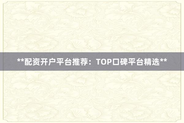 **配资开户平台推荐：TOP口碑平台精选**