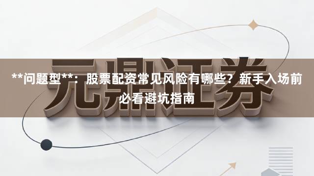 **问题型**：股票配资常见风险有哪些？新手入场前必看避坑指南