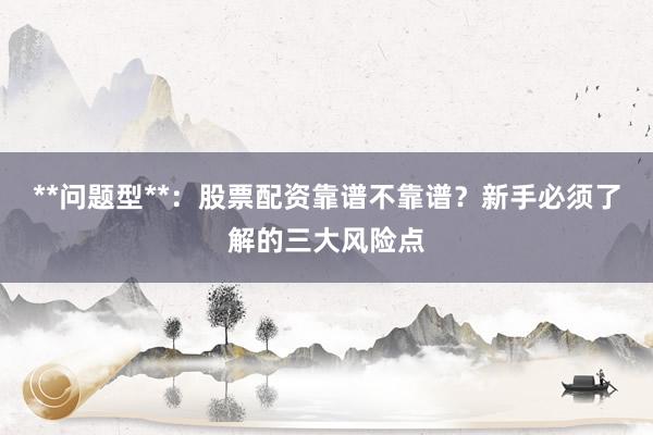 **问题型**：股票配资靠谱不靠谱？新手必须了解的三大风险点