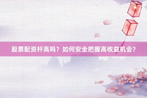 股票配资杆高吗？如何安全把握高收益机会？
