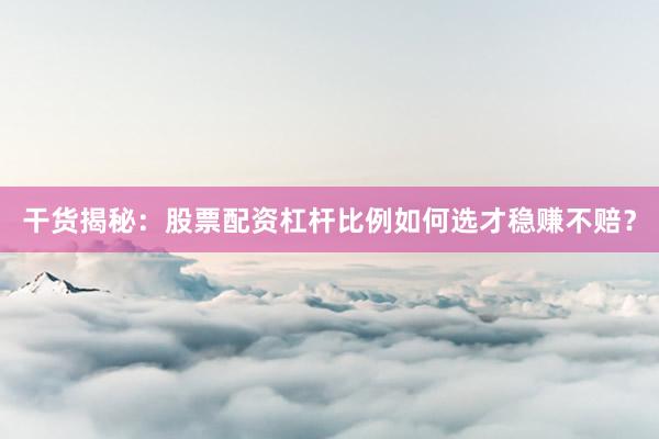 干货揭秘：股票配资杠杆比例如何选才稳赚不赔？