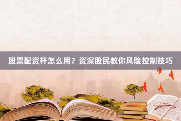 股票配资杆怎么用？资深股民教你风险控制技巧