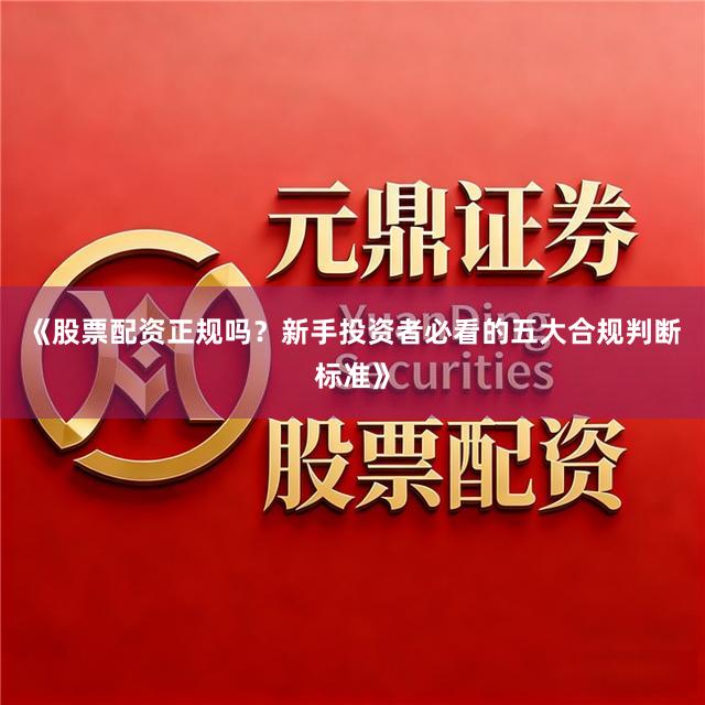 《股票配资正规吗？新手投资者必看的五大合规判断标准》